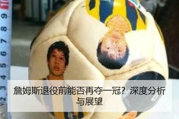 詹姆斯退役前能否再夺一冠？深度分析与展望
